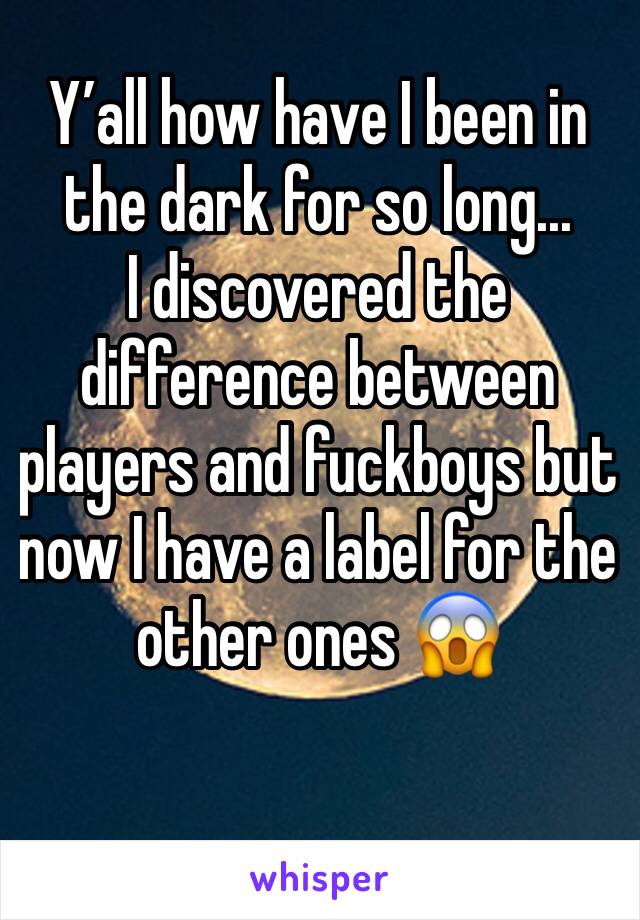 Y’all how have I been in the dark for so long...
I discovered the difference between players and fuckboys but now I have a label for the other ones 😱