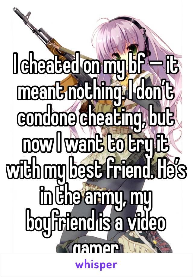 I cheated on my bf — it meant nothing. I don’t condone cheating, but now I want to try it with my best friend. He’s in the army, my boyfriend is a video gamer