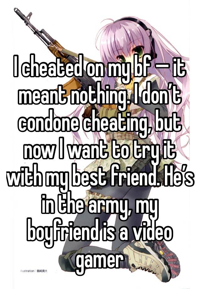 I cheated on my bf — it meant nothing. I don’t condone cheating, but now I want to try it with my best friend. He’s in the army, my boyfriend is a video gamer