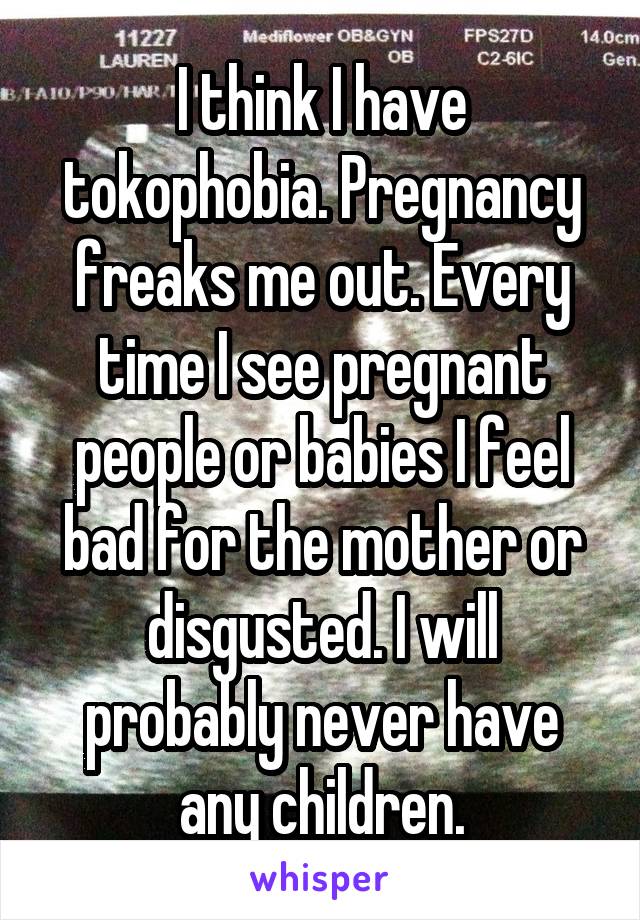 I think I have tokophobia. Pregnancy freaks me out. Every time I see pregnant people or babies I feel bad for the mother or disgusted. I will probably never have any children.