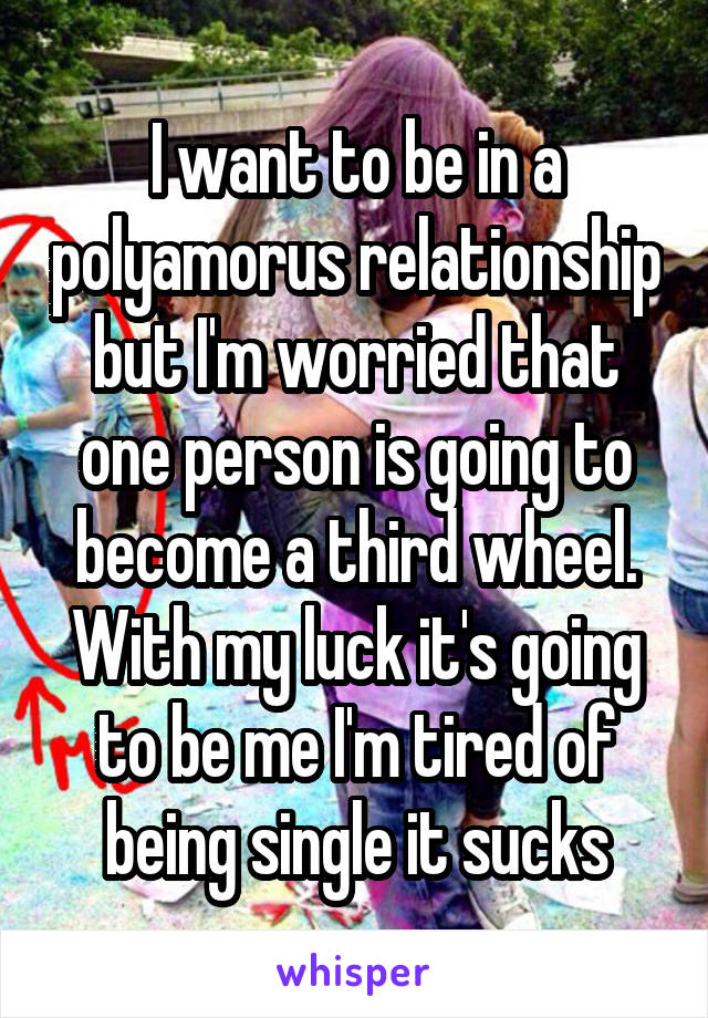 I want to be in a polyamorus relationship but I'm worried that one person is going to become a third wheel. With my luck it's going to be me I'm tired of being single it sucks