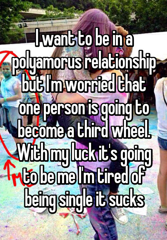 I want to be in a polyamorus relationship but I'm worried that one person is going to become a third wheel. With my luck it's going to be me I'm tired of being single it sucks