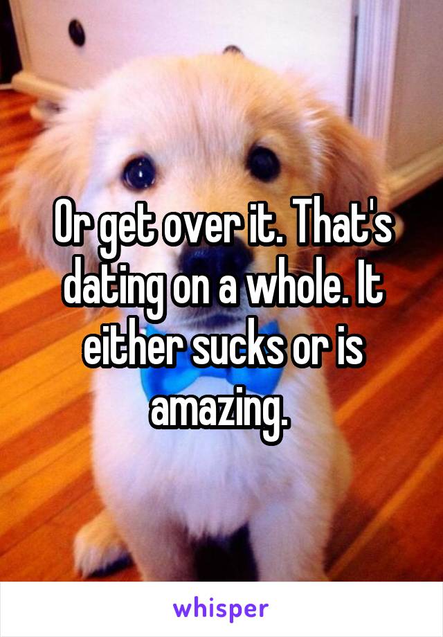 Or get over it. That's dating on a whole. It either sucks or is amazing. 