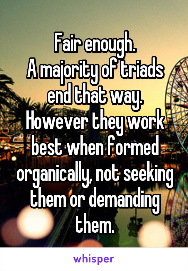 Fair enough.
A majority of triads end that way.
However they work best when formed organically, not seeking them or demanding them.