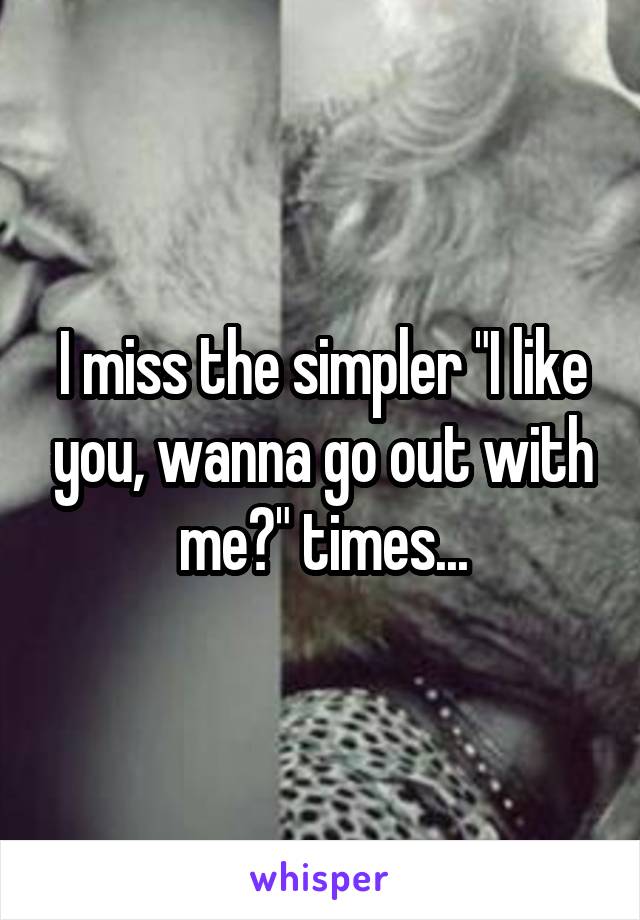 I miss the simpler "I like you, wanna go out with me?" times...