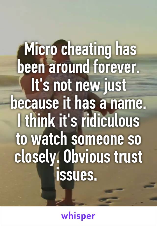  Micro cheating has been around forever. It's not new just because it has a name. I think it's ridiculous to watch someone so closely. Obvious trust issues. 