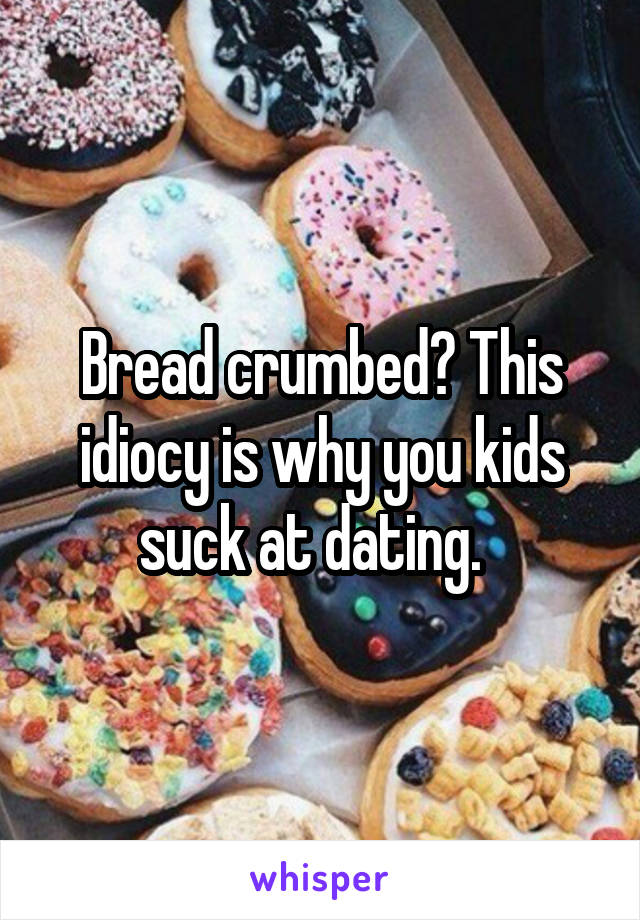 Bread crumbed? This idiocy is why you kids suck at dating.  