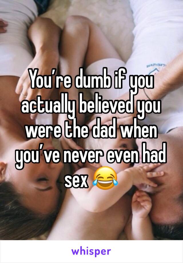 You’re dumb if you actually believed you were the dad when you’ve never even had sex 😂