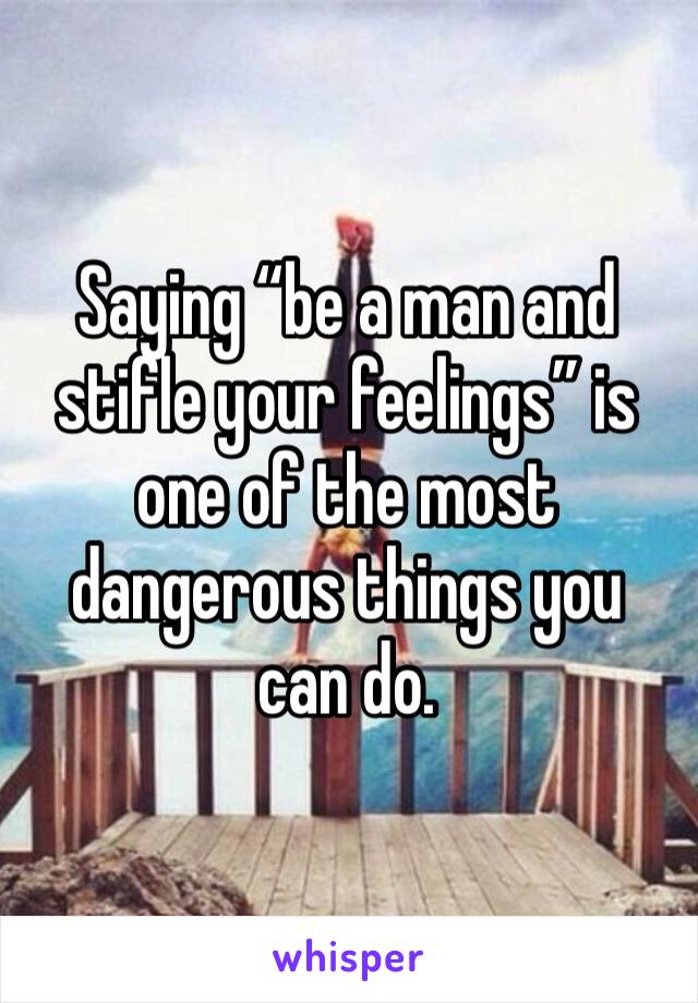 Saying “be a man and stifle your feelings” is one of the most dangerous things you can do.