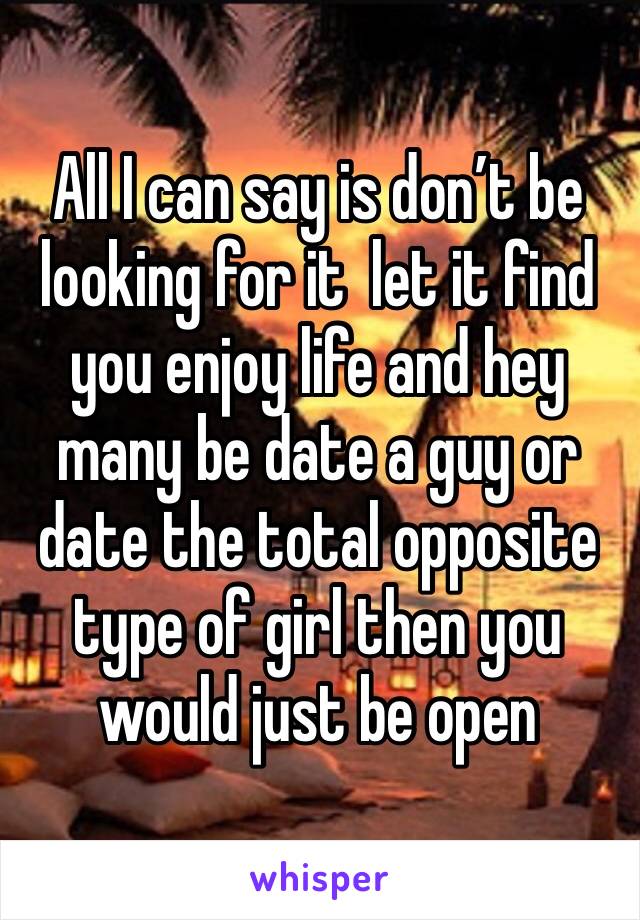 All I can say is don’t be looking for it  let it find you enjoy life and hey many be date a guy or date the total opposite type of girl then you would just be open 