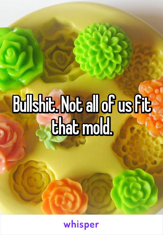 Bullshit. Not all of us fit that mold.