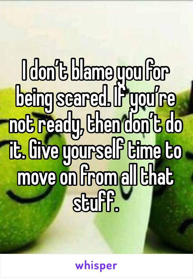 I don’t blame you for being scared. If you’re not ready, then don’t do it. Give yourself time to move on from all that stuff.