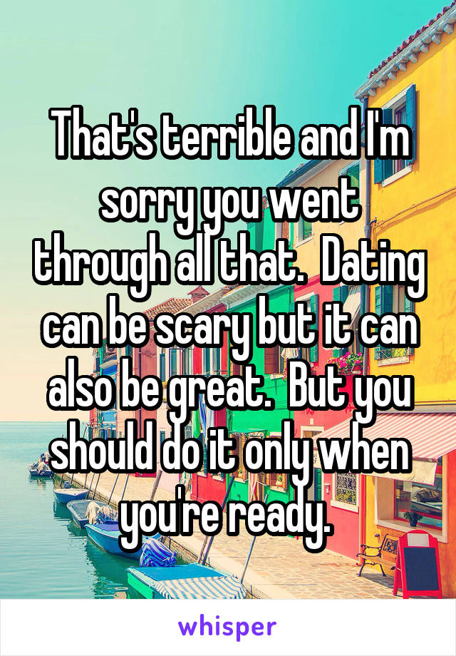 That's terrible and I'm sorry you went through all that.  Dating can be scary but it can also be great.  But you should do it only when you're ready. 