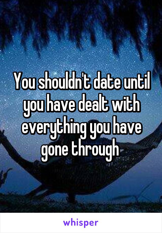 You shouldn't date until you have dealt with everything you have gone through 