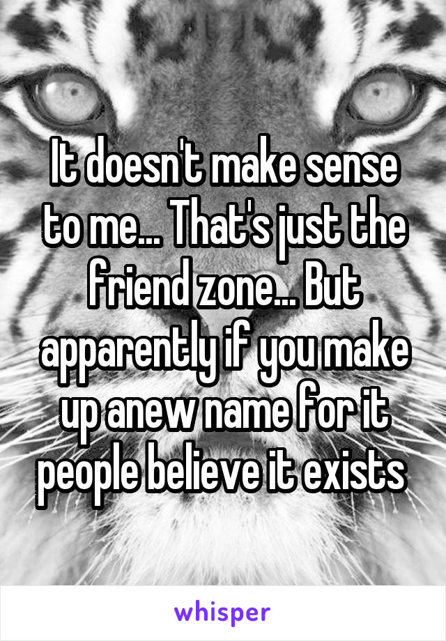 It doesn't make sense to me... That's just the friend zone... But apparently if you make up anew name for it people believe it exists 