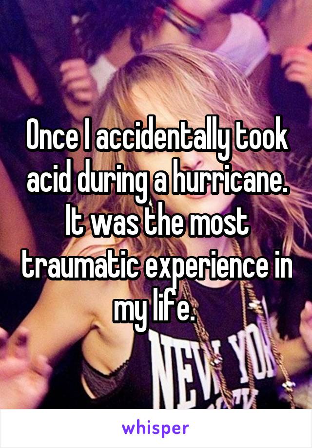 Once I accidentally took acid during a hurricane. It was the most traumatic experience in my life. 