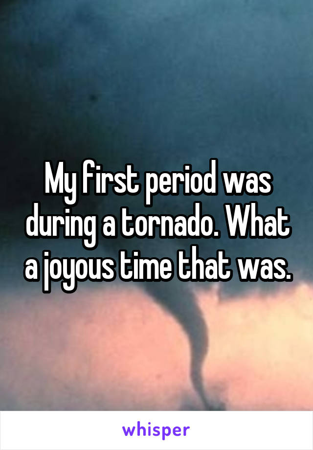 My first period was during a tornado. What a joyous time that was.