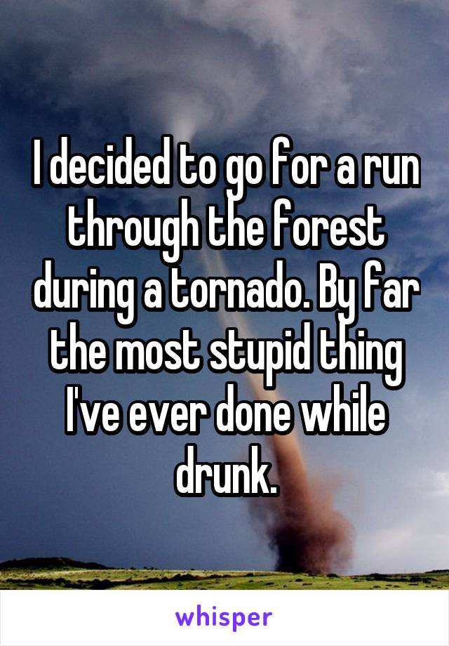 I decided to go for a run through the forest during a tornado. By far the most stupid thing I've ever done while drunk.