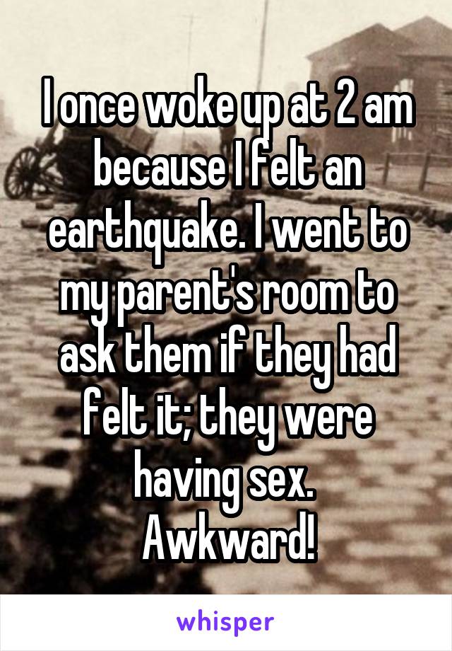 I once woke up at 2 am because I felt an earthquake. I went to my parent's room to ask them if they had felt it; they were having sex. 
Awkward!
