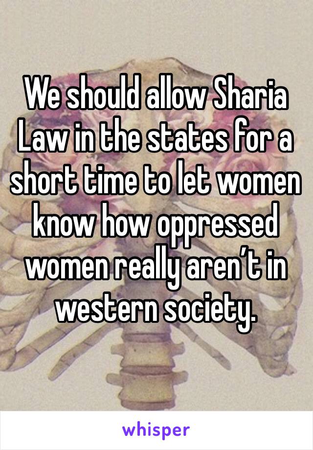 We should allow Sharia Law in the states for a short time to let women know how oppressed women really aren’t in western society.