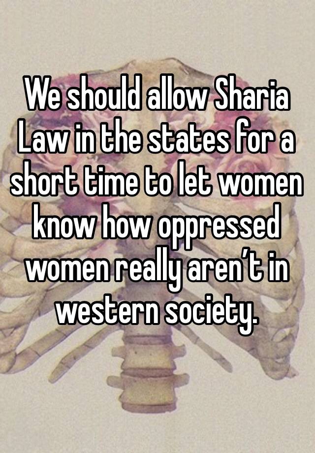 We should allow Sharia Law in the states for a short time to let women know how oppressed women really aren’t in western society.