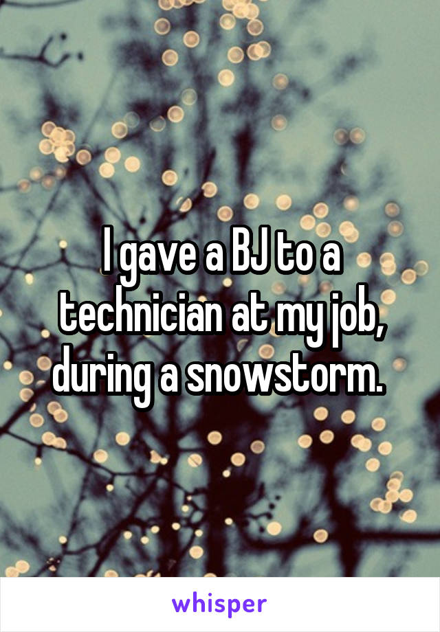 I gave a BJ to a technician at my job, during a snowstorm. 