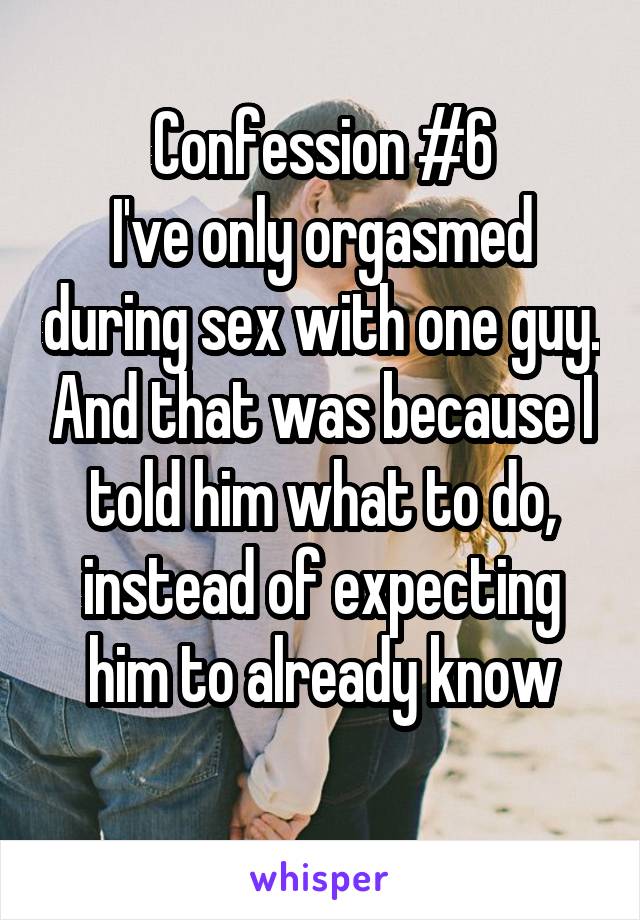 Confession #6
I've only orgasmed during sex with one guy. And that was because I told him what to do, instead of expecting him to already know
