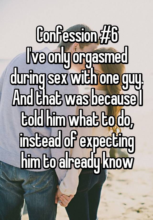 Confession #6
I've only orgasmed during sex with one guy. And that was because I told him what to do, instead of expecting him to already know
