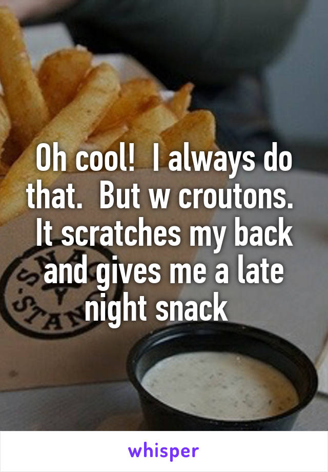 Oh cool!  I always do that.  But w croutons.  It scratches my back and gives me a late night snack  