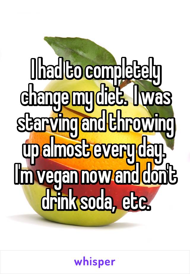 I had to completely change my diet.  I was starving and throwing up almost every day.  I'm vegan now and don't drink soda,  etc.