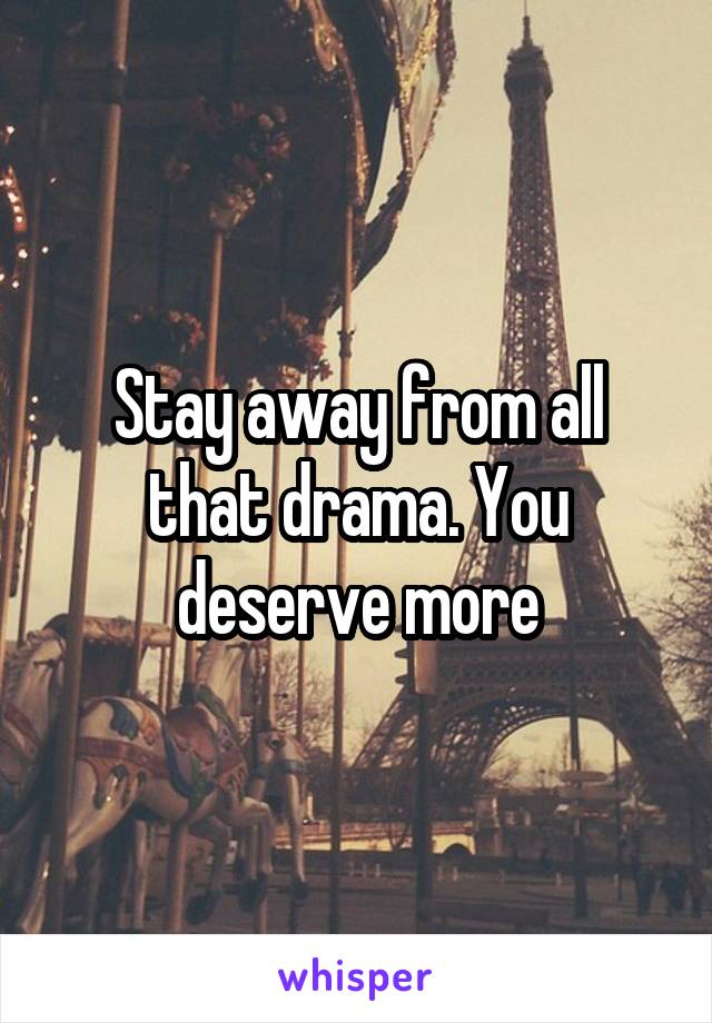 Stay away from all that drama. You deserve more