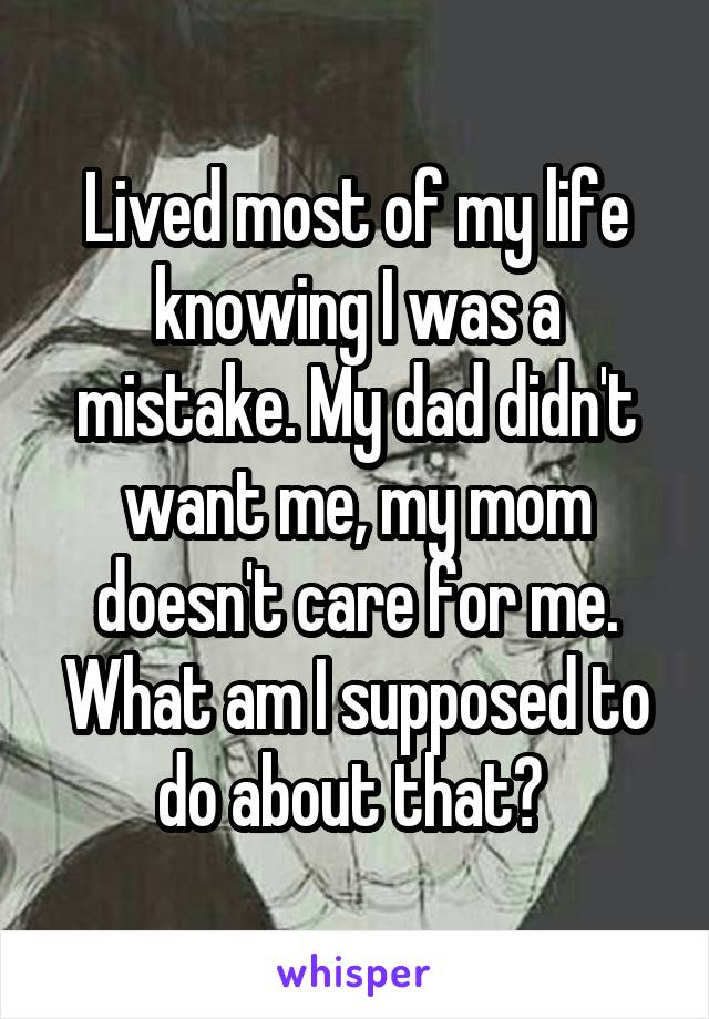 Lived most of my life knowing I was a mistake. My dad didn't want me, my mom doesn't care for me. What am I supposed to do about that? 