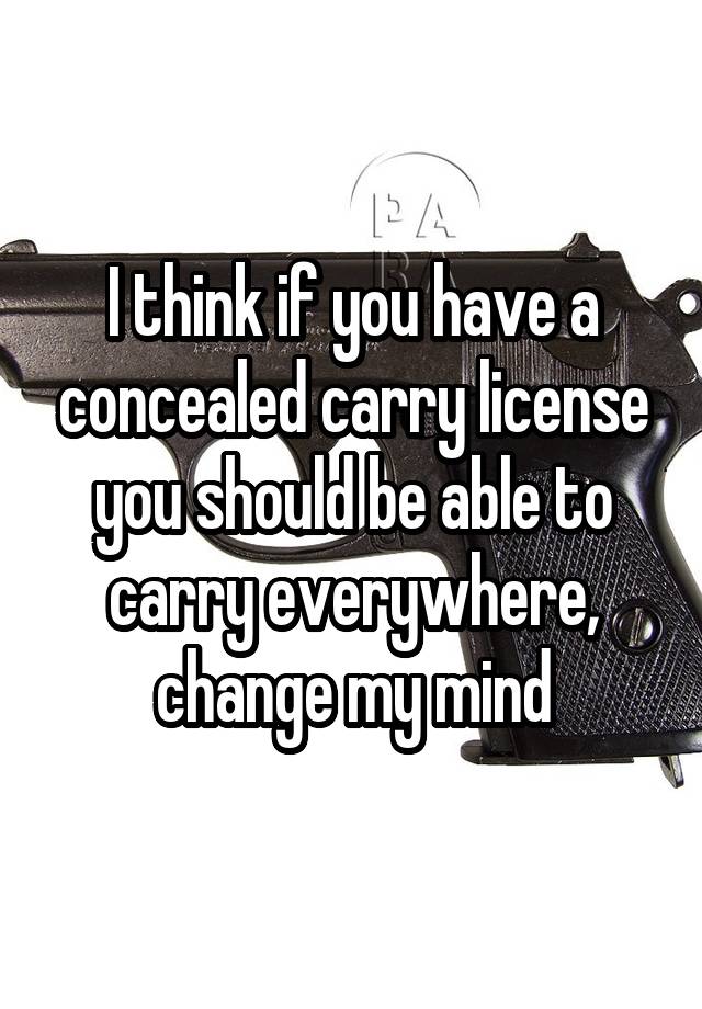 I think if you have a concealed carry license you should be able to carry everywhere, change my mind