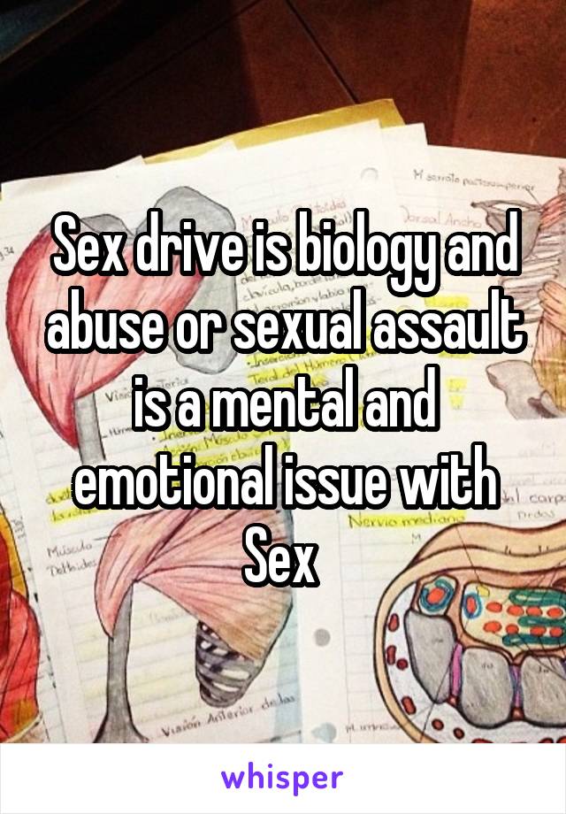 Sex drive is biology and abuse or sexual assault is a mental and emotional issue with Sex 