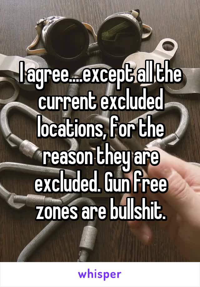 I agree....except all the current excluded locations, for the reason they are excluded. Gun free zones are bullshit.