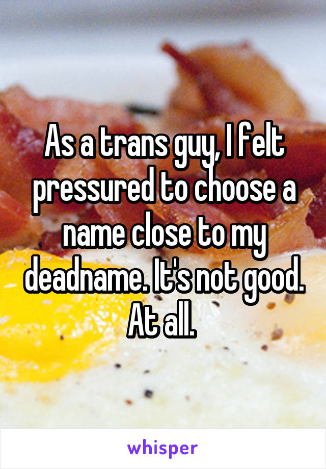 As a trans guy, I felt pressured to choose a name close to my deadname. It's not good. At all. 