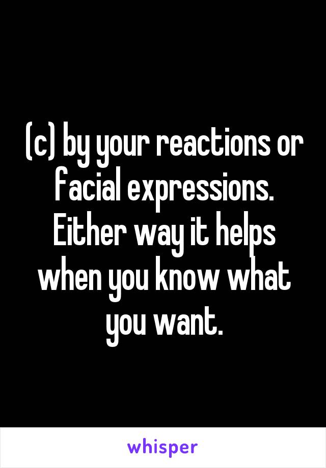 (c) by your reactions or facial expressions. Either way it helps when you know what you want.