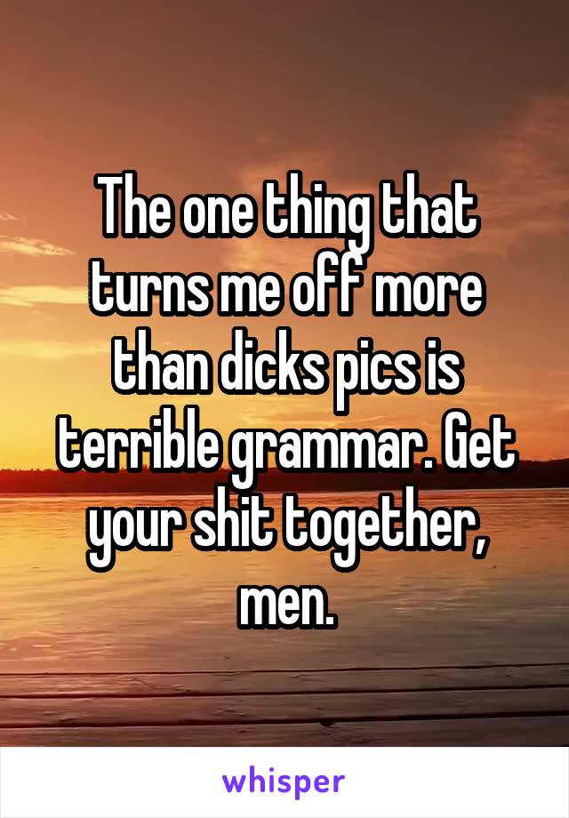 The one thing that turns me off more than dicks pics is terrible grammar. Get your shit together, men.