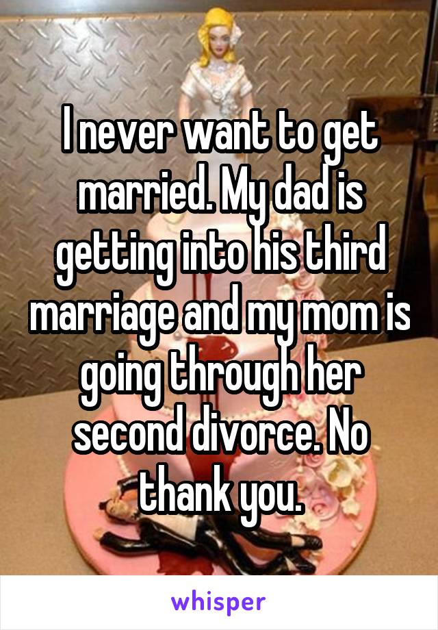 I never want to get married. My dad is getting into his third marriage and my mom is going through her second divorce. No thank you.