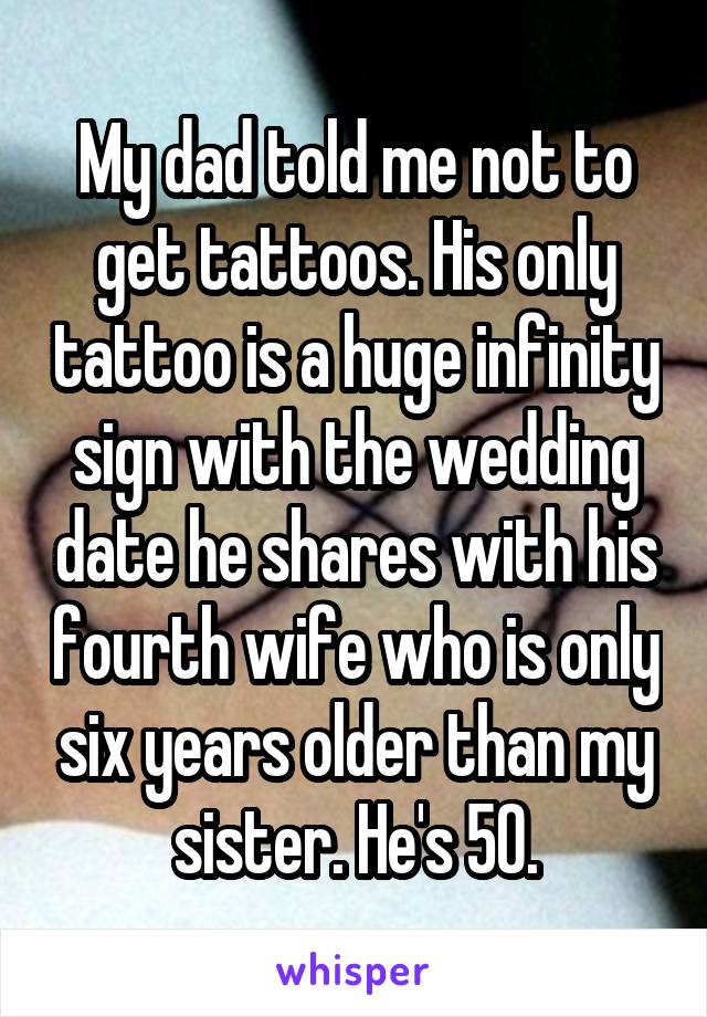 My dad told me not to get tattoos. His only tattoo is a huge infinity sign with the wedding date he shares with his fourth wife who is only six years older than my sister. He's 50.