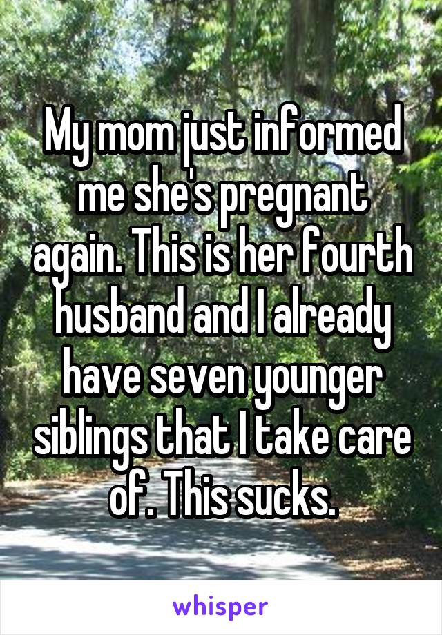 My mom just informed me she's pregnant again. This is her fourth husband and I already have seven younger siblings that I take care of. This sucks.