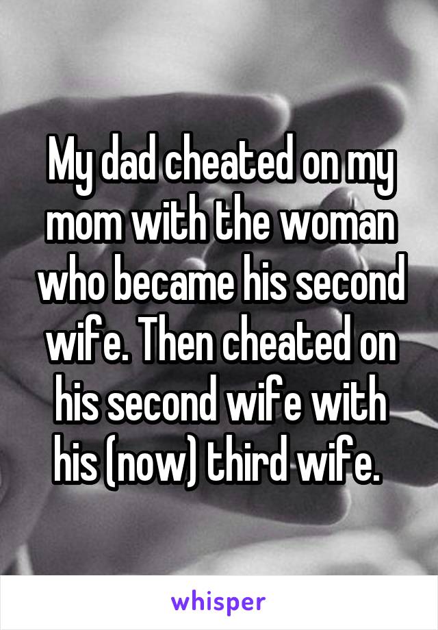 My dad cheated on my mom with the woman who became his second wife. Then cheated on his second wife with his (now) third wife. 
