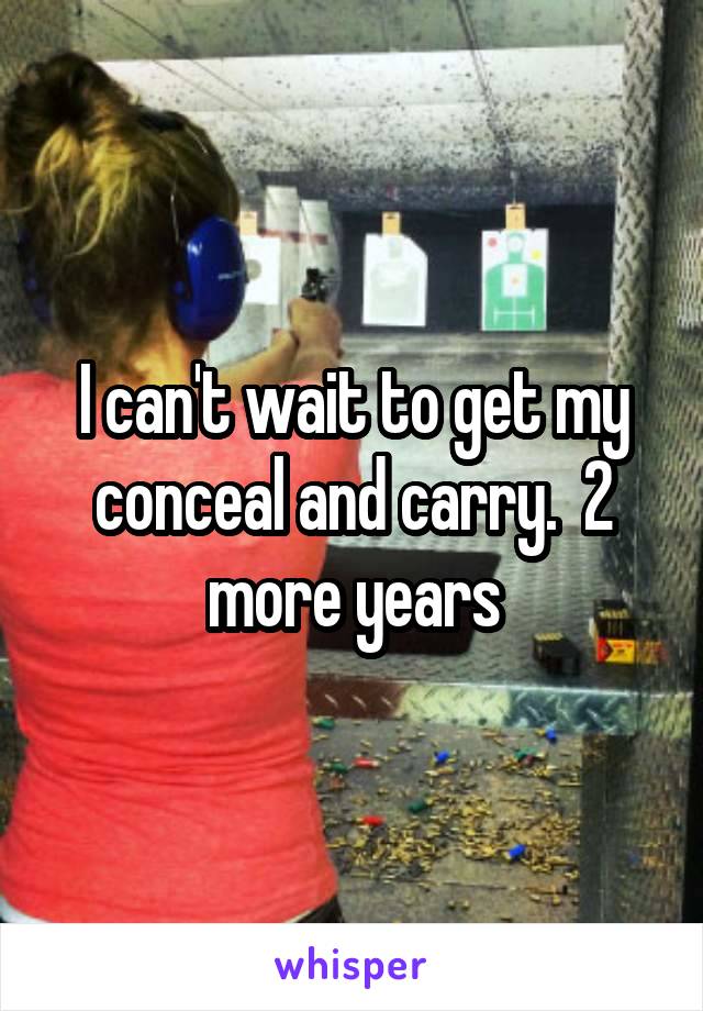 I can't wait to get my conceal and carry.  2 more years