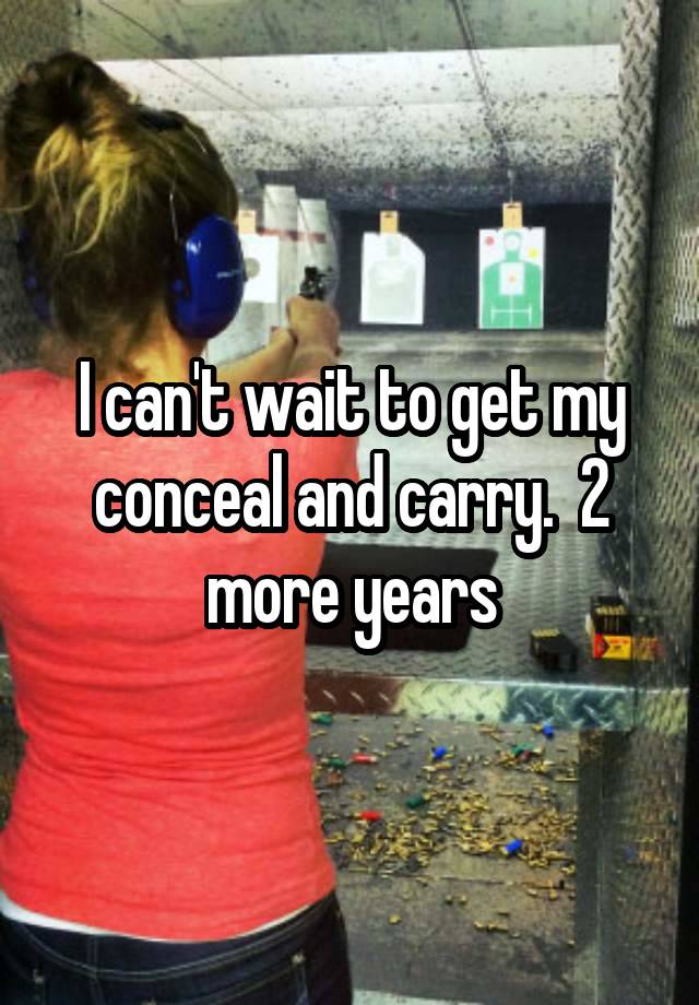 I can't wait to get my conceal and carry.  2 more years