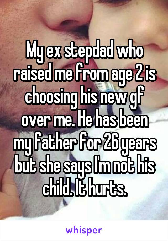 My ex stepdad who raised me from age 2 is choosing his new gf over me. He has been my father for 26 years but she says I'm not his child. It hurts.