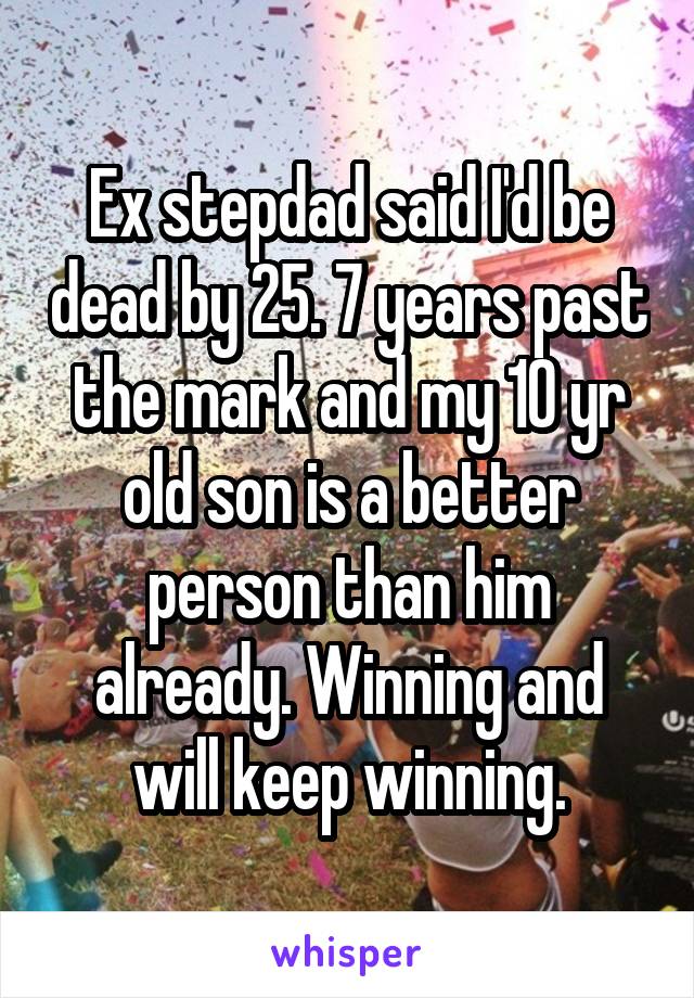 Ex stepdad said I'd be dead by 25. 7 years past the mark and my 10 yr old son is a better person than him already. Winning and will keep winning.