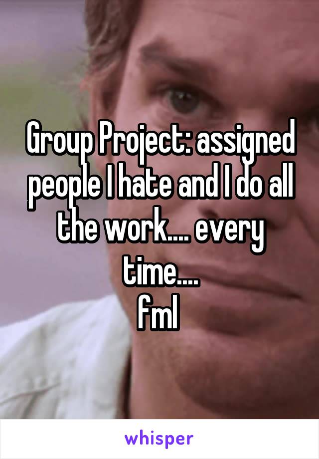 Group Project: assigned people I hate and I do all the work.... every time....
fml 