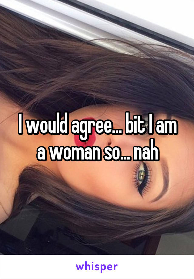 I would agree... bit I am a woman so... nah