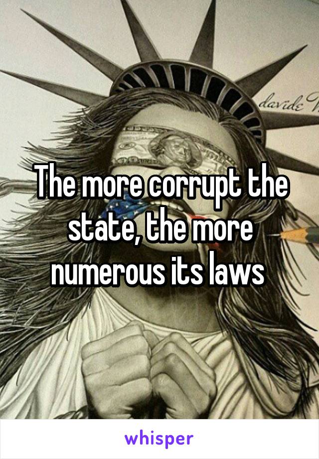 The more corrupt the state, the more numerous its laws 