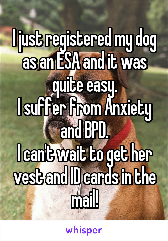 I just registered my dog as an ESA and it was quite easy.
I suffer from Anxiety and BPD.
I can't wait to get her vest and ID cards in the mail!